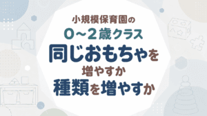 小規模保育園の0〜2歳クラス、同じおもちゃを増やすか種類を増やすか