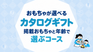 おもちゃが選べるカタログギフト｜掲載おもちゃと年齢で選ぶコース